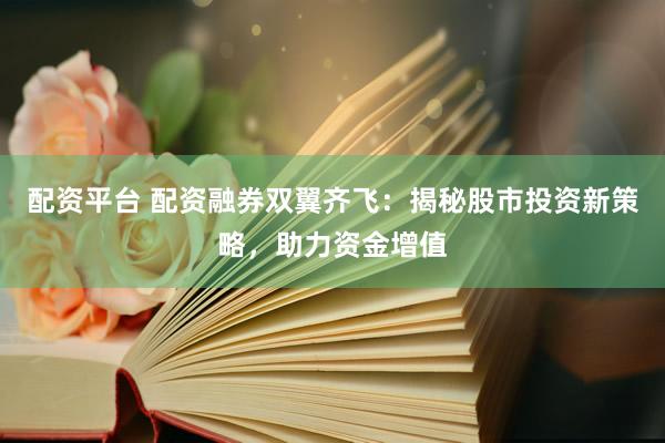 配资平台 配资融券双翼齐飞：揭秘股市投资新策略，助力资金增值