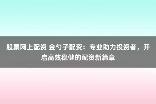 股票网上配资 金勺子配资：专业助力投资者，开启高效稳健的配资新篇章