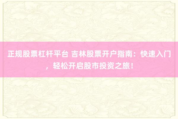 正规股票杠杆平台 吉林股票开户指南：快速入门，轻松开启股市投资之旅！