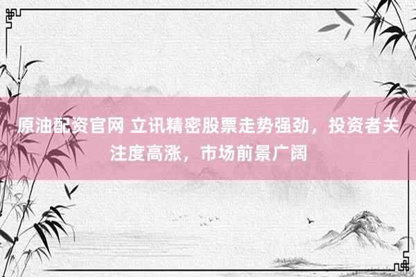 原油配资官网 立讯精密股票走势强劲，投资者关注度高涨，市场前景广阔