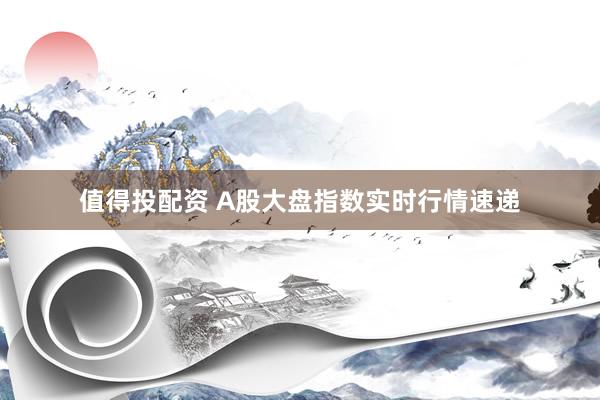 值得投配资 A股大盘指数实时行情速递