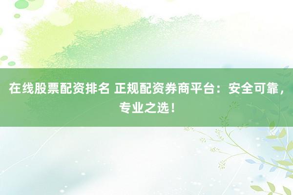 在线股票配资排名 正规配资券商平台：安全可靠，专业之选！