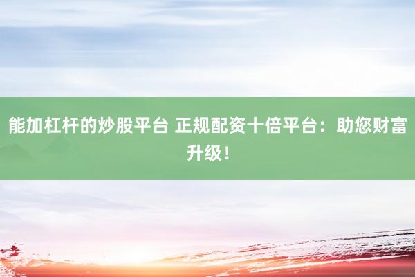 能加杠杆的炒股平台 正规配资十倍平台：助您财富升级！
