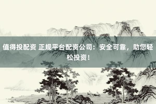 值得投配资 正规平台配资公司：安全可靠，助您轻松投资！