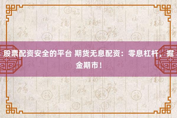 股票配资安全的平台 期货无息配资：零息杠杆，掘金期市！