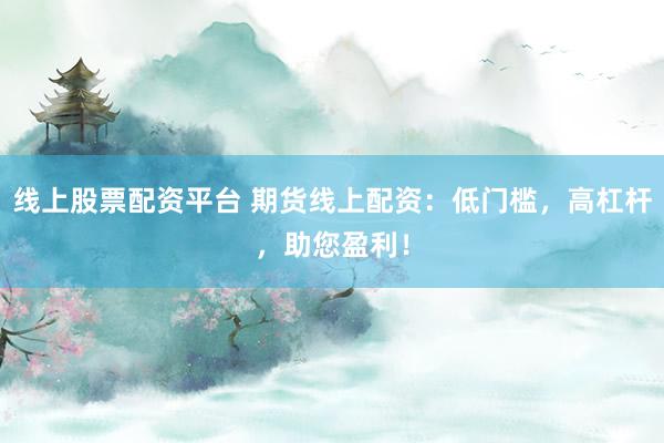 线上股票配资平台 期货线上配资：低门槛，高杠杆，助您盈利！