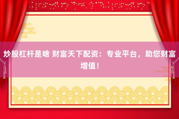 炒股杠杆是啥 财富天下配资：专业平台，助您财富增值！