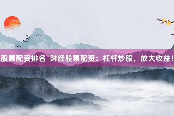 股票配资排名  财经股票配资：杠杆炒股，放大收益！