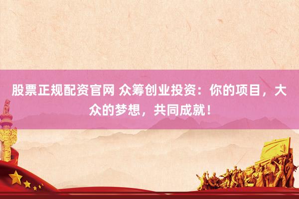 股票正规配资官网 众筹创业投资：你的项目，大众的梦想，共同成就！