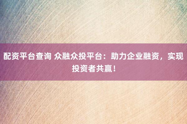 配资平台查询 众融众投平台：助力企业融资，实现投资者共赢！