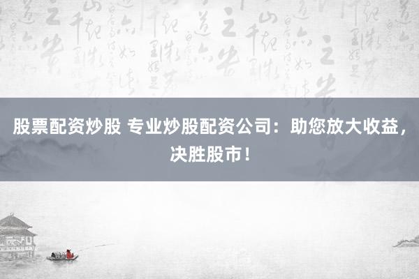股票配资炒股 专业炒股配资公司：助您放大收益，决胜股市！