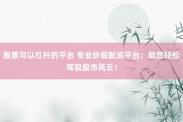 股票可以杠杆的平台 专业炒股配资平台：助您轻松驾驭股市风云！