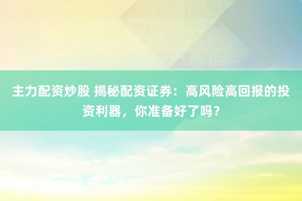 主力配资炒股 揭秘配资证券：高风险高回报的投资利器，你准备好了吗？