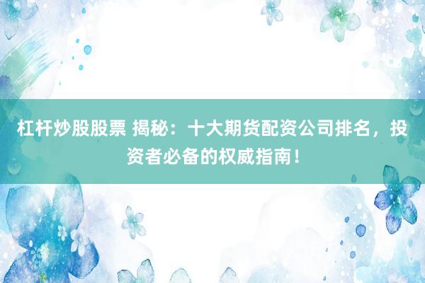 杠杆炒股股票 揭秘：十大期货配资公司排名，投资者必备的权威指南！