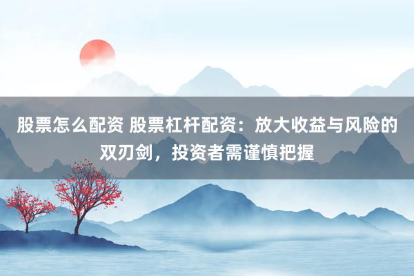 股票怎么配资 股票杠杆配资：放大收益与风险的双刃剑，投资者需谨慎把握