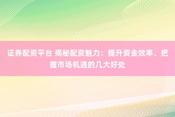 证券配资平台 揭秘配资魅力：提升资金效率、把握市场机遇的几大好处