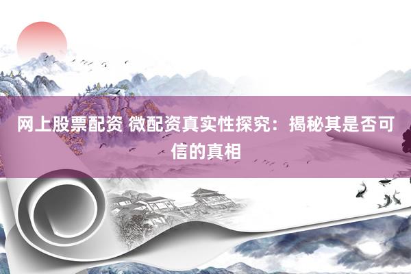 网上股票配资 微配资真实性探究：揭秘其是否可信的真相