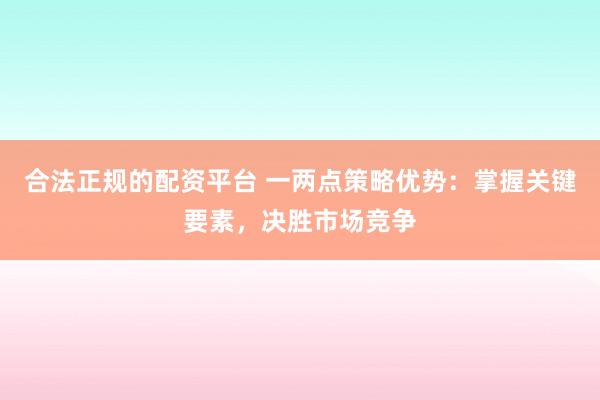 合法正规的配资平台 一两点策略优势：掌握关键要素，决胜市场竞争