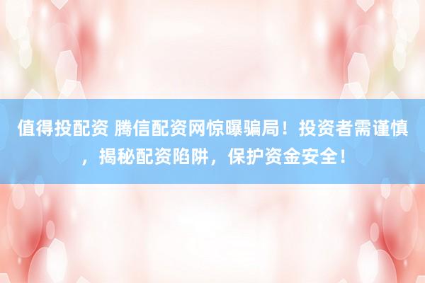 值得投配资 腾信配资网惊曝骗局！投资者需谨慎，揭秘配资陷阱，保护资金安全！