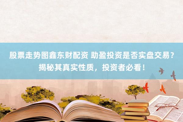 股票走势图鑫东财配资 助盈投资是否实盘交易？揭秘其真实性质，投资者必看！