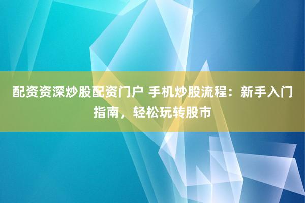 配资资深炒股配资门户 手机炒股流程：新手入门指南，轻松玩转股市