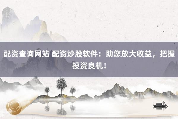 配资查询网站 配资炒股软件：助您放大收益，把握投资良机！