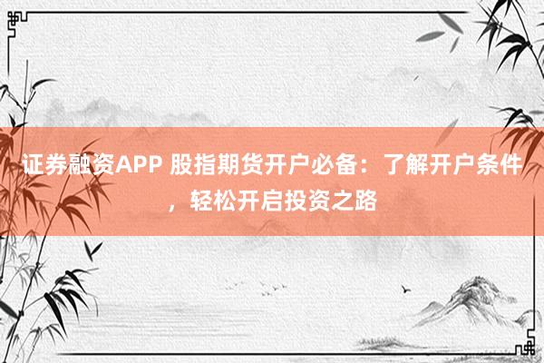 证券融资APP 股指期货开户必备：了解开户条件，轻松开启投资之路