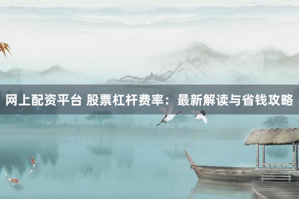 网上配资平台 股票杠杆费率：最新解读与省钱攻略
