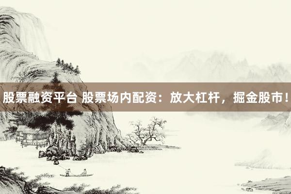 股票融资平台 股票场内配资：放大杠杆，掘金股市！