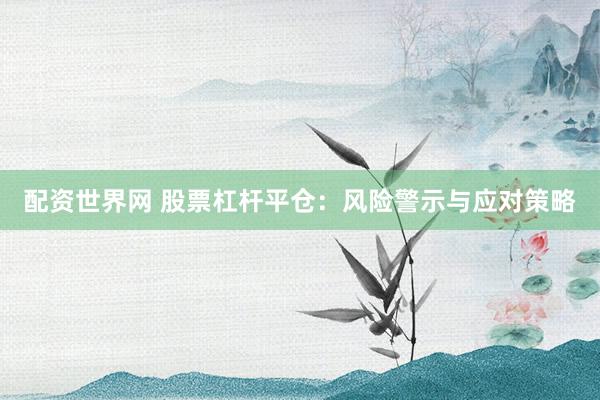 配资世界网 股票杠杆平仓：风险警示与应对策略