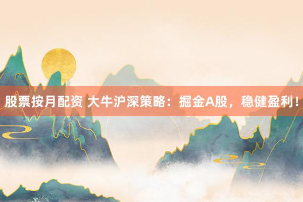 股票按月配资 大牛沪深策略：掘金A股，稳健盈利！
