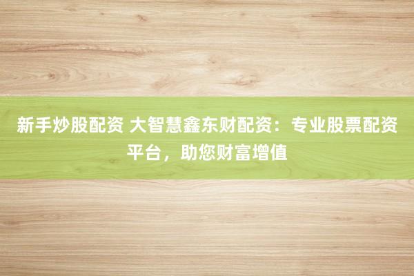新手炒股配资 大智慧鑫东财配资：专业股票配资平台，助您财富增值