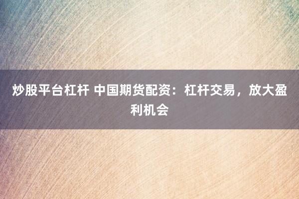炒股平台杠杆 中国期货配资：杠杆交易，放大盈利机会