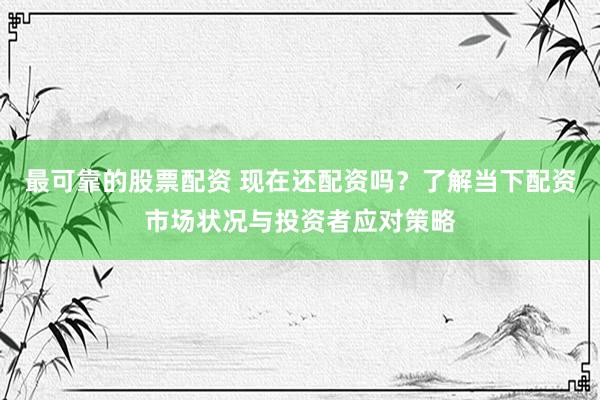 最可靠的股票配资 现在还配资吗？了解当下配资市场状况与投资者应对策略