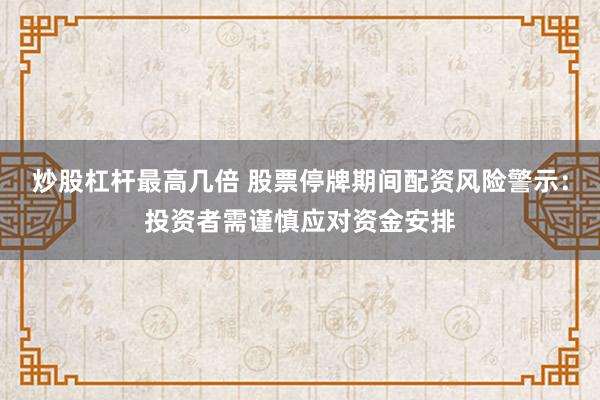 炒股杠杆最高几倍 股票停牌期间配资风险警示：投资者需谨慎应对资金安排