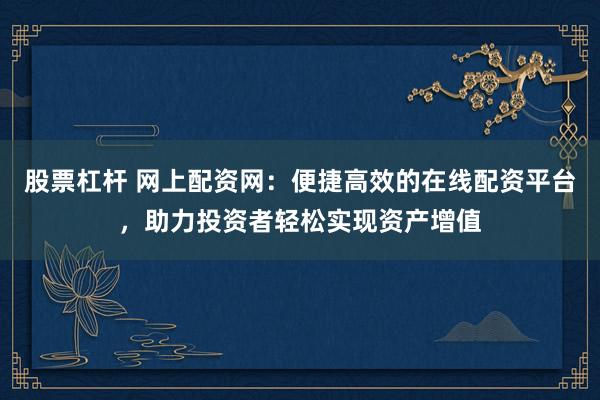 股票杠杆 网上配资网：便捷高效的在线配资平台，助力投资者轻松实现资产增值