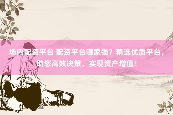 场内配资平台 配资平台哪家强？精选优质平台，助您高效决策，实现资产增值！