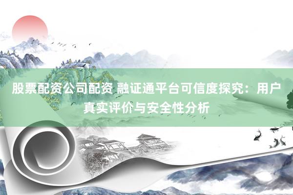 股票配资公司配资 融证通平台可信度探究：用户真实评价与安全性分析