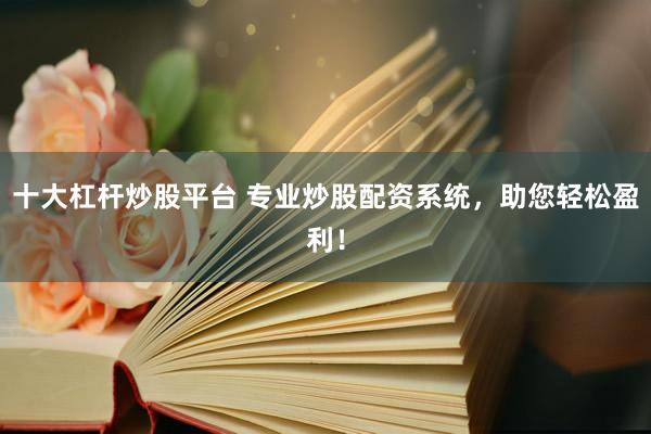 十大杠杆炒股平台 专业炒股配资系统，助您轻松盈利！