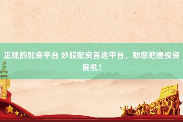 正规的配资平台 炒股配资首选平台，助您把握投资良机！