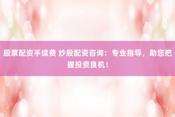 股票配资手续费 炒股配资咨询：专业指导，助您把握投资良机！