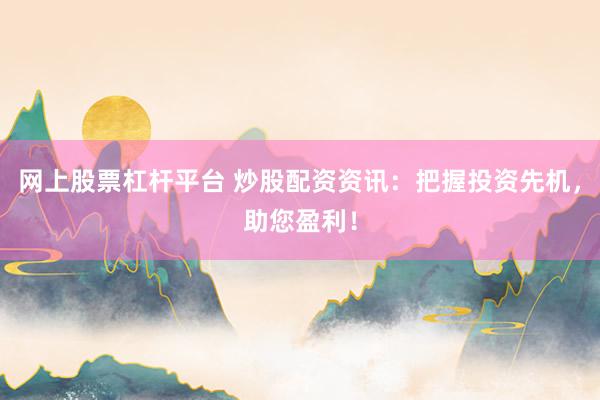网上股票杠杆平台 炒股配资资讯：把握投资先机，助您盈利！