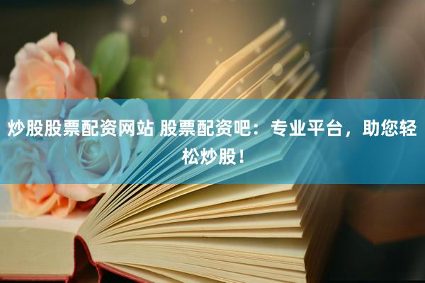 炒股股票配资网站 股票配资吧：专业平台，助您轻松炒股！