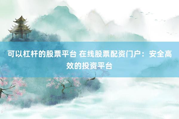 可以杠杆的股票平台 在线股票配资门户：安全高效的投资平台