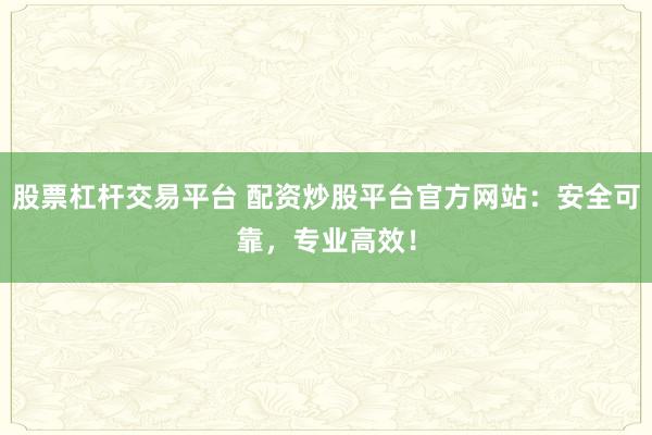股票杠杆交易平台 配资炒股平台官方网站：安全可靠，专业高效！