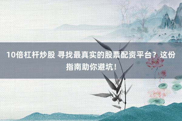 10倍杠杆炒股 寻找最真实的股票配资平台？这份指南助你避坑！