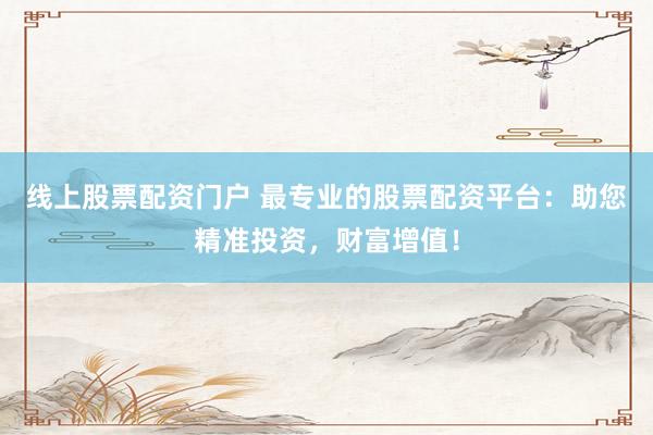 线上股票配资门户 最专业的股票配资平台：助您精准投资，财富增值！