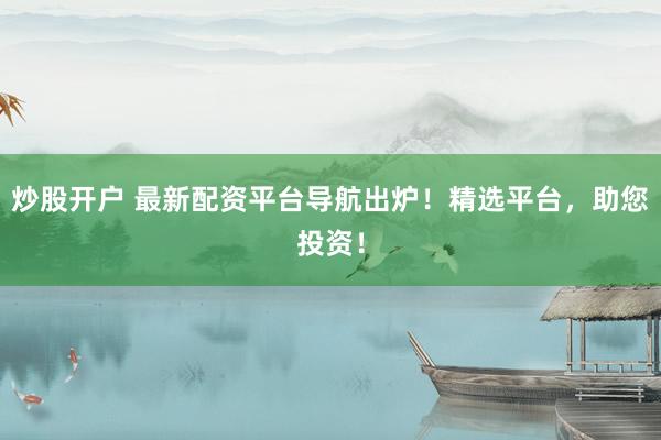 炒股开户 最新配资平台导航出炉！精选平台，助您投资！