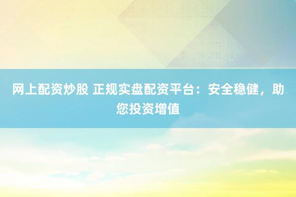 网上配资炒股 正规实盘配资平台：安全稳健，助您投资增值