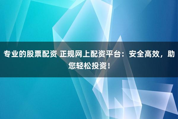 专业的股票配资 正规网上配资平台：安全高效，助您轻松投资！